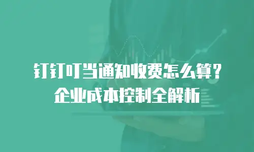 钉钉叮当通知收费怎么算？企业成本控制全解析