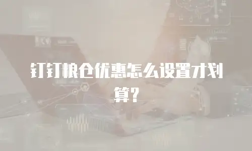 钉钉粮仓优惠怎么设置才划算？