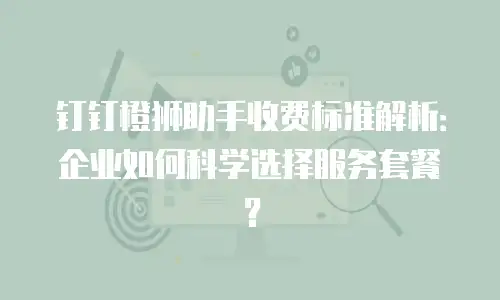 钉钉橙狮助手收费标准解析：企业如何科学选择服务套餐？