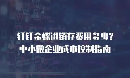 钉钉金蝶进销存费用多少？中小微企业成本控制指南