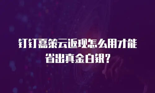 钉钉嘉策云返现怎么用才能省出真金白银？