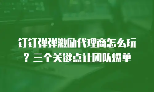 钉钉弹弹激励代理商怎么玩？三个关键点让团队爆单