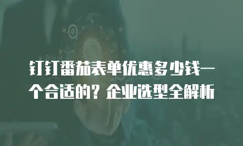 钉钉番茄表单优惠多少钱一个合适的？企业选型全解析