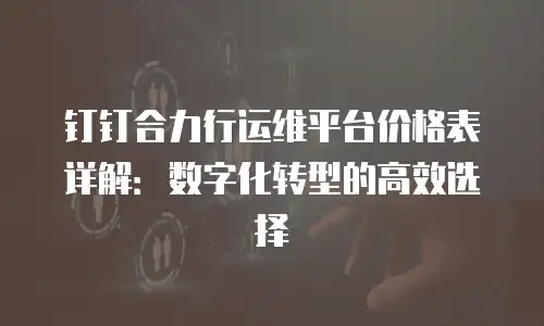 钉钉合力行运维平台价格表详解：数字化转型的高效选择