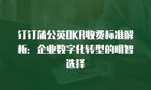 钉钉蒲公英OKR收费标准解析：企业数字化转型的明智选择