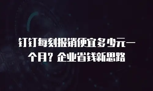 钉钉每刻报销便宜多少元一个月？企业省钱新思路