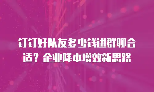 钉钉好队友多少钱进群聊合适？企业降本增效新思路