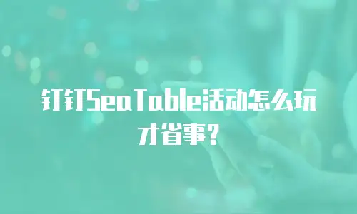 钉钉SeaTable活动怎么玩才省事？