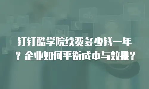 钉钉酷学院续费多少钱一年？企业如何平衡成本与效果？