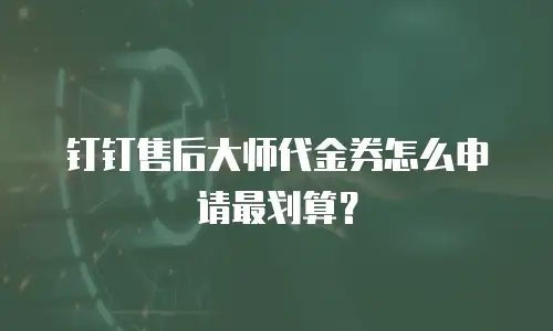 钉钉售后大师代金券怎么申请最划算？