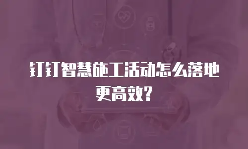钉钉智慧施工活动怎么落地更高效？