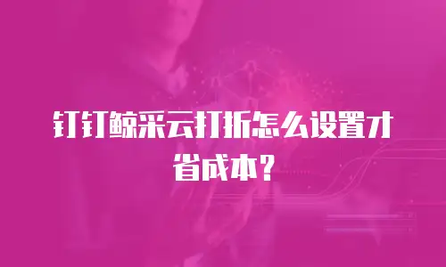 钉钉鲸采云打折怎么设置才省成本？