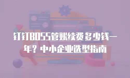 钉钉BOSS管账续费多少钱一年？中小企业选型指南