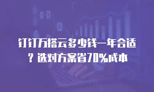 钉钉万搭云多少钱一年合适？选对方案省70%成本
