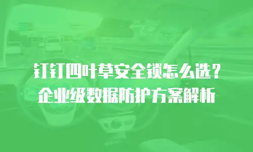钉钉四叶草安全锁怎么选？企业级数据防护方案解析