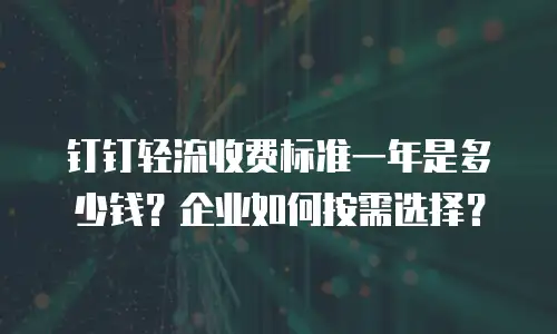 钉钉轻流收费标准一年是多少钱？企业如何按需选择？