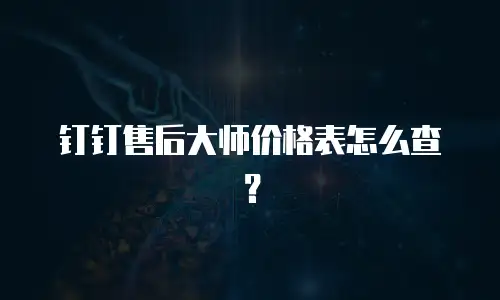 钉钉售后大师价格表怎么查？