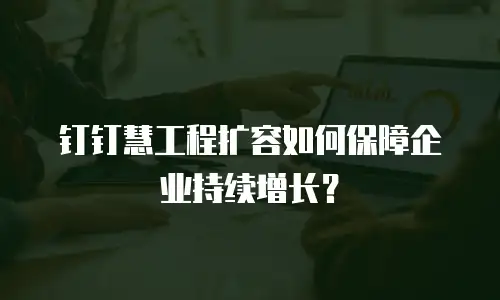 钉钉慧工程扩容如何保障企业持续增长？