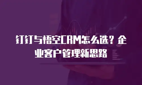 钉钉与悟空CRM怎么选？企业客户管理新思路