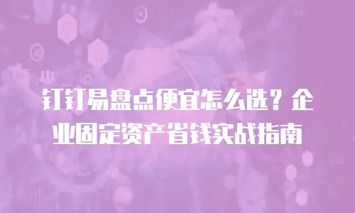 钉钉易盘点便宜怎么选？企业固定资产省钱实战指南