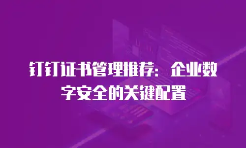 钉钉证书管理推荐：企业数字安全的关键配置
