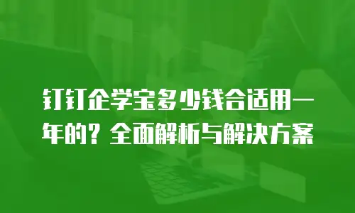 钉钉企学宝多少钱合适用一年的？全面解析与解决方案
