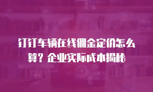 钉钉车辆在线佣金定价怎么算？企业实际成本揭秘