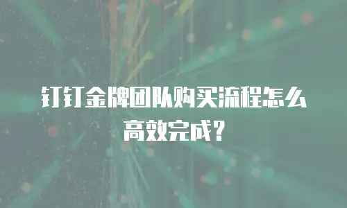 钉钉金牌团队购买流程怎么高效完成？
