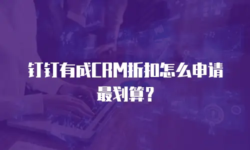 钉钉有成CRM折扣怎么申请最划算？
