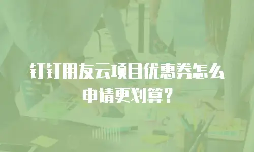 钉钉用友云项目优惠券怎么申请更划算？