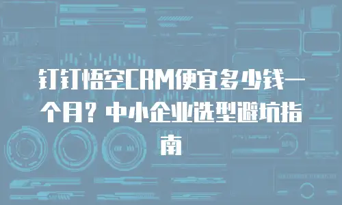 钉钉悟空CRM便宜多少钱一个月？中小企业选型避坑指南