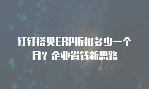 钉钉搭贝ERP折扣多少一个月？企业省钱新思路