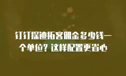 钉钉探迹拓客佣金多少钱一个单位？这样配置更省心