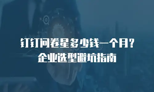 钉钉问卷星多少钱一个月？企业选型避坑指南