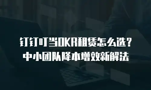 钉钉叮当OKR租赁怎么选？中小团队降本增效新解法