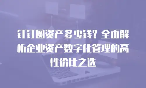 钉钉圆资产多少钱？全面解析企业资产数字化管理的高性价比之选