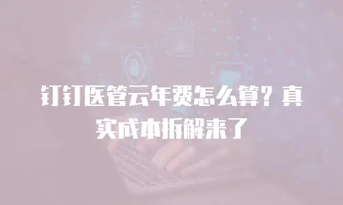 钉钉医管云年费怎么算？真实成本拆解来了