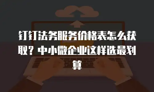 钉钉法务服务价格表怎么获取？中小微企业这样选最划算
