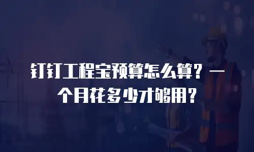 钉钉工程宝预算怎么算？一个月花多少才够用？