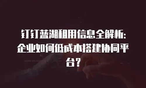 钉钉蓝湖租用信息全解析：企业如何低成本搭建协同平台？