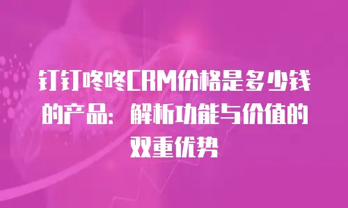 钉钉咚咚CRM价格是多少钱的产品：解析功能与价值的双重优势