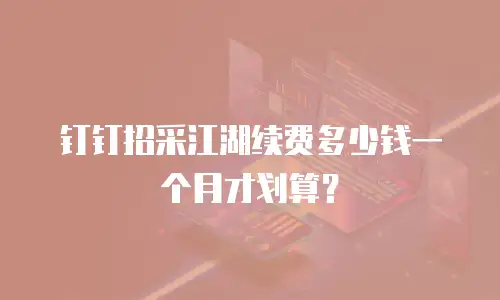 钉钉招采江湖续费多少钱一个月才划算？