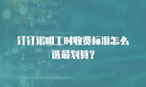 钉钉诺明工时收费标准怎么选最划算？
