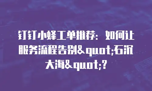 钉钉小蜂工单推荐：如何让服务流程告别"石沉大海"？