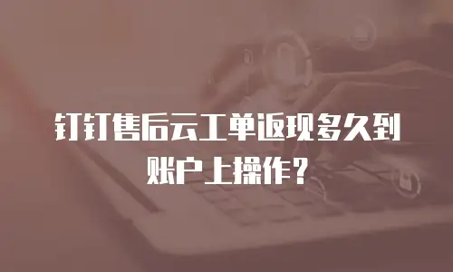 钉钉售后云工单返现多久到账户上操作？
