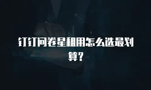 钉钉问卷星租用怎么选最划算？