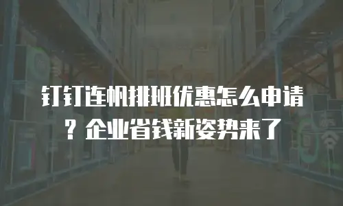 钉钉连帆排班优惠怎么申请？企业省钱新姿势来了