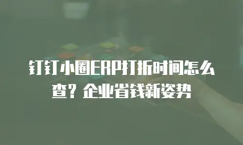 钉钉小圈ERP打折时间怎么查？企业省钱新姿势