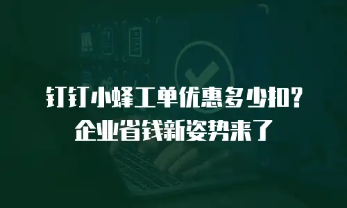钉钉小蜂工单优惠多少扣？企业省钱新姿势来了
