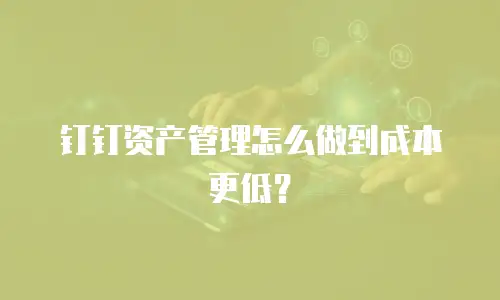 钉钉资产管理怎么做到成本更低？